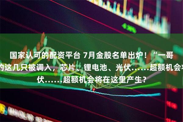 国家认可的配资平台 7月金股名单出炉！“一哥”王亚伟看上的这几只被调入，芯片、锂电池、光伏……超额机会将在这里产生？