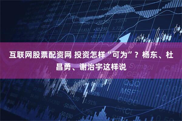互联网股票配资网 投资怎样“可为”？杨东、杜昌勇、谢治宇这样说