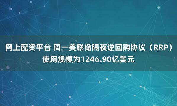网上配资平台 周一美联储隔夜逆回购协议（RRP）使用规模为1246.90亿美元