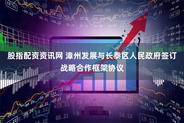 股指配资资讯网 漳州发展与长泰区人民政府签订战略合作框架协议