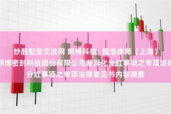 炒股配资交流网 朗博科技: 国浩律师（上海）事务所关于常州朗博密封科技股份有限公司差异化分红事项之专项法律意见书内容摘要