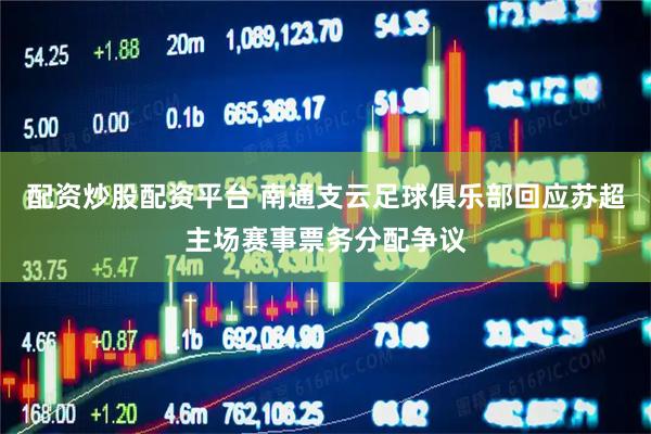 配资炒股配资平台 南通支云足球俱乐部回应苏超主场赛事票务分配争议