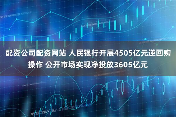 配资公司配资网站 人民银行开展4505亿元逆回购操作 公开市场实现净投放3605亿元