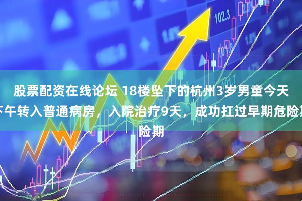 股票配资在线论坛 18楼坠下的杭州3岁男童今天下午转入普通病房，入院治疗9天，成功扛过早期危险期