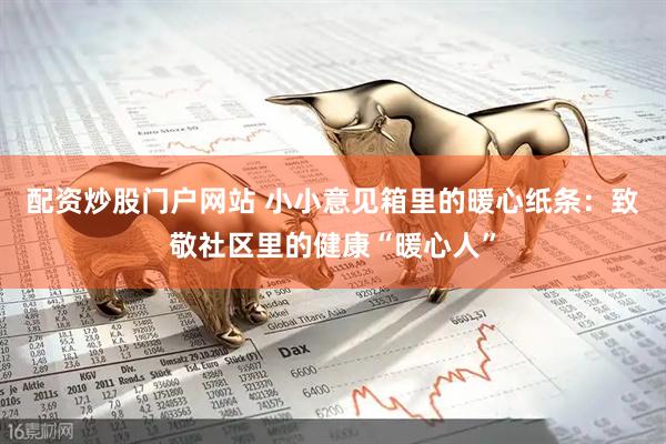 配资炒股门户网站 小小意见箱里的暖心纸条：致敬社区里的健康“暖心人”