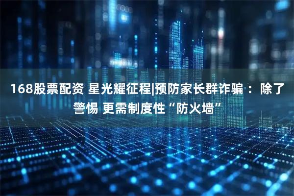 168股票配资 星光耀征程|预防家长群诈骗 ：除了警惕 更需制度性“防火墙”