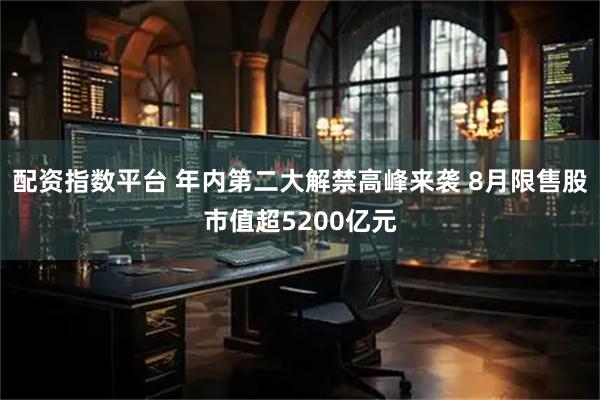 配资指数平台 年内第二大解禁高峰来袭 8月限售股市值超5200亿元