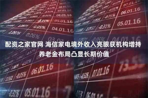 配资之家官网 海信家电境外收入亮眼获机构增持 养老金布局凸显长期价值