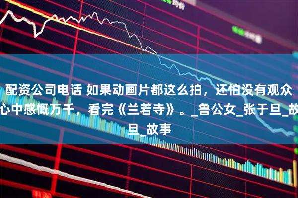 配资公司电话 如果动画片都这么拍，还怕没有观众？心中感慨万千，看完《兰若寺》。_鲁公女_张于旦_故事