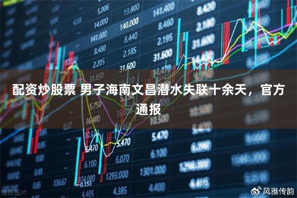 配资炒股票 男子海南文昌潜水失联十余天，官方通报