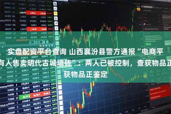 实盘配资平台查询 山西襄汾县警方通报“电商平台上有人售卖明代古城墙砖”：两人已被控制，查获物品正鉴定