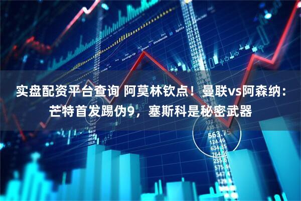 实盘配资平台查询 阿莫林钦点！曼联vs阿森纳：芒特首发踢伪9，塞斯科是秘密武器