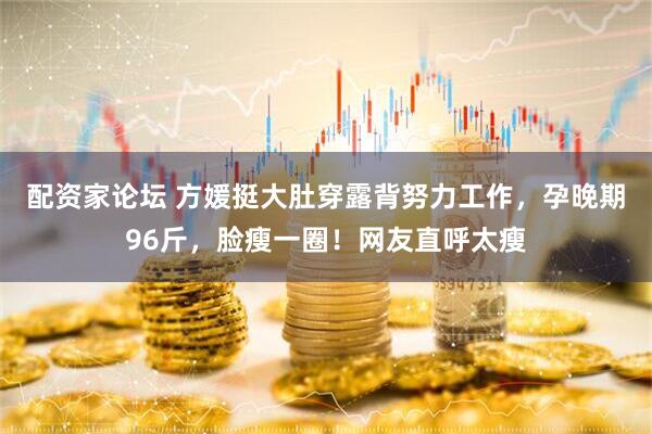 配资家论坛 方媛挺大肚穿露背努力工作，孕晚期96斤，脸瘦一圈！网友直呼太瘦