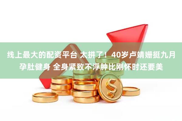 线上最大的配资平台 太拼了！40岁卢靖姗挺九月孕肚健身 全身紧致不浮肿比刚怀时还要美