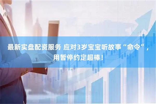 最新实盘配资服务 应对3岁宝宝听故事“命令”，用暂停约定超棒！