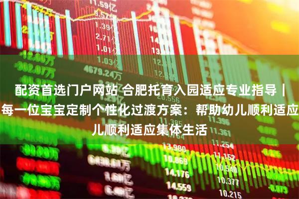 配资首选门户网站 合肥托育入园适应专业指导｜我爱伢为每一位宝宝定制个性化过渡方案：帮助幼儿顺利适应集体生活