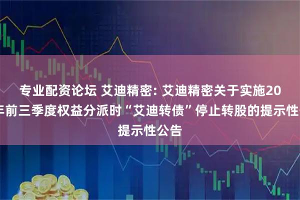 专业配资论坛 艾迪精密: 艾迪精密关于实施2025年前三季度权益分派时“艾迪转债”停止转股的提示性公告
