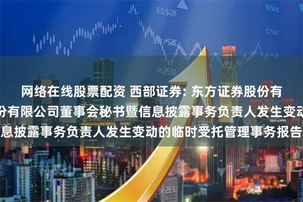 网络在线股票配资 西部证券: 东方证券股份有限公司关于西部证券股份有限公司董事会秘书暨信息披露事务负责人发生变动的临时受托管理事务报告