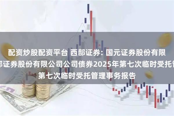 配资炒股配资平台 西部证券: 国元证券股份有限公司关于西部证券股份有限公司公司债券2025年第七次临时受托管理事务报告