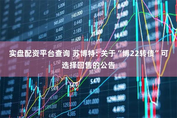 实盘配资平台查询 苏博特: 关于“博22转债”可选择回售的公告