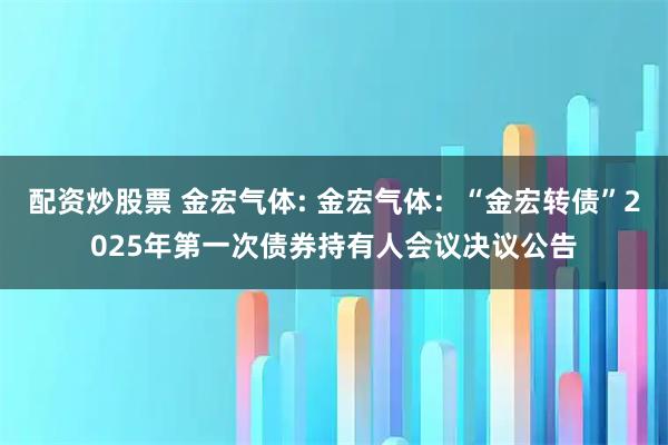 配资炒股票 金宏气体: 金宏气体：“金宏转债”2025年第一次债券持有人会议决议公告