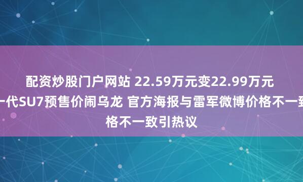 配资炒股门户网站 22.59万元变22.99万元 小米新一代SU7预售价闹乌龙 官方海报与雷军微博价格不一致引热议