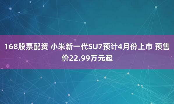 168股票配资 小米新一代SU7预计4月份上市 预售价22.99万元起