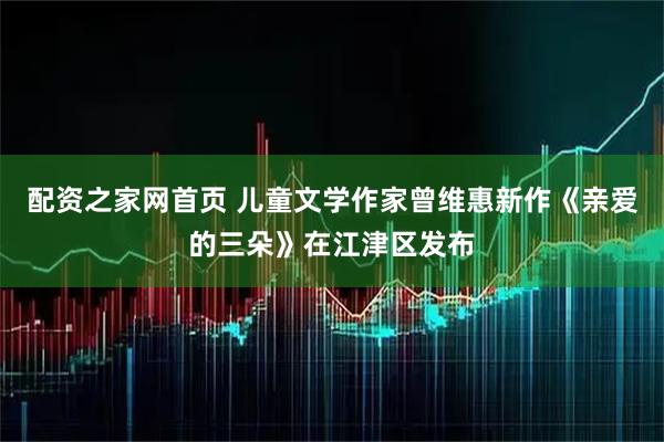 配资之家网首页 儿童文学作家曾维惠新作《亲爱的三朵》在江津区发布