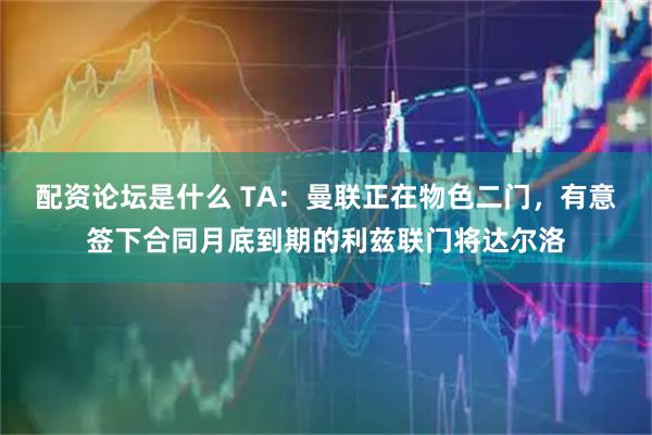配资论坛是什么 TA：曼联正在物色二门，有意签下合同月底到期的利兹联门将达尔洛
